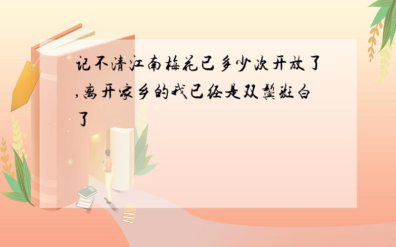 记不清江南梅花已多少次开放了,离开家乡的我已经是双鬓斑白了