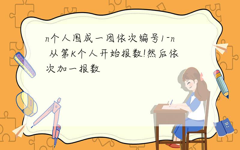 n个人围成一团依次编号1-n 从第K个人开始报数!然后依次加一报数