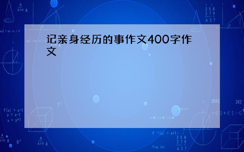 记亲身经历的事作文400字作文