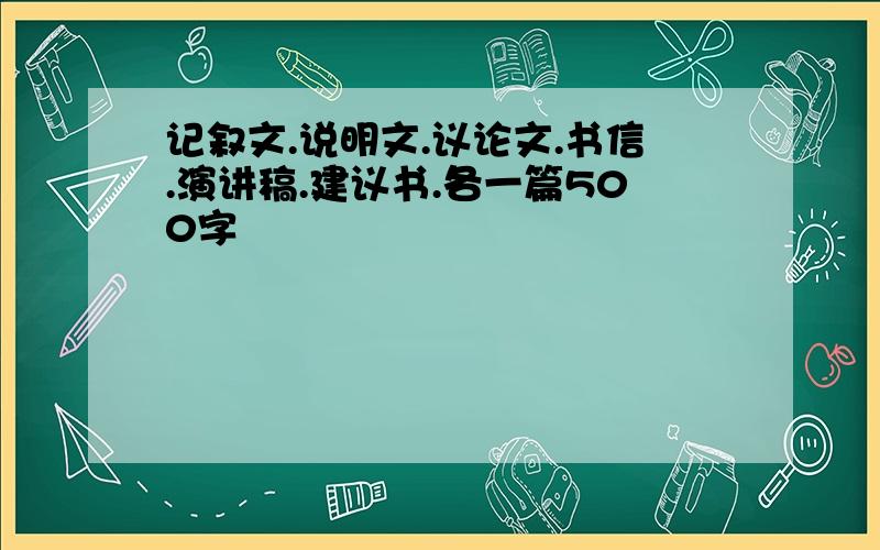 记叙文.说明文.议论文.书信.演讲稿.建议书.各一篇500字