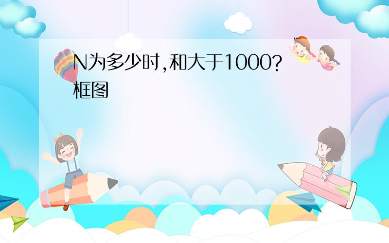 N为多少时,和大于1000?框图