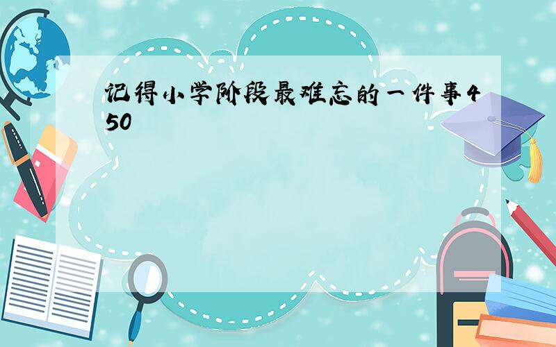 记得小学阶段最难忘的一件事450