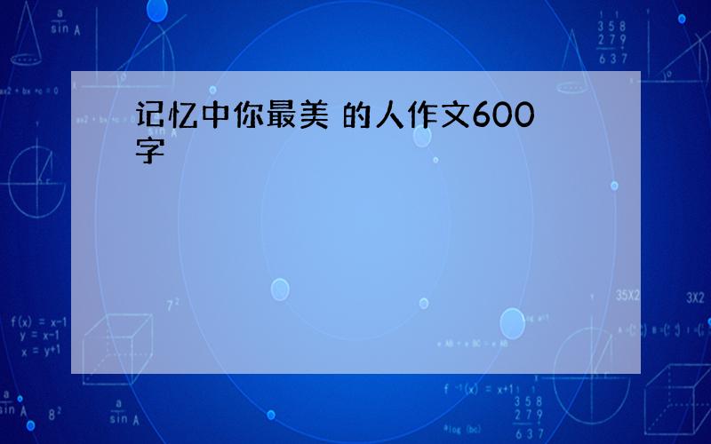 记忆中你最美 的人作文600字