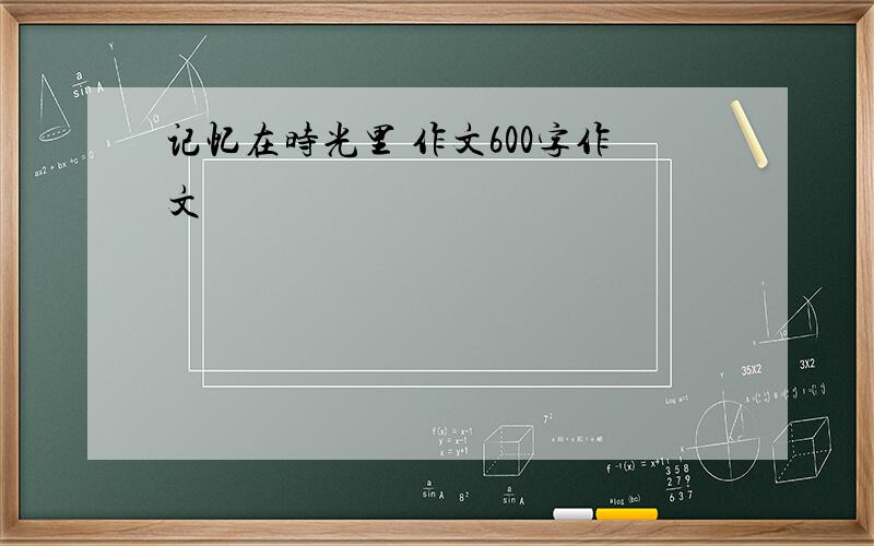 记忆在时光里 作文600字作文