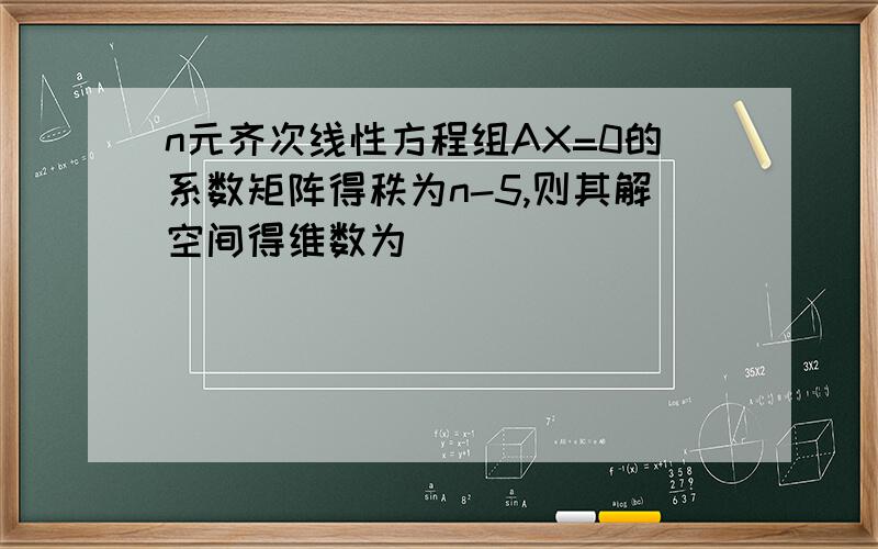 n元齐次线性方程组AX=0的系数矩阵得秩为n-5,则其解空间得维数为