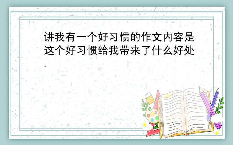 讲我有一个好习惯的作文内容是这个好习惯给我带来了什么好处.