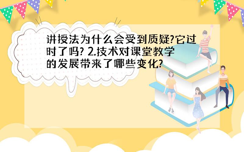 讲授法为什么会受到质疑?它过时了吗? 2.技术对课堂教学的发展带来了哪些变化?