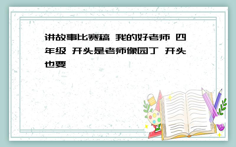 讲故事比赛稿 我的好老师 四年级 开头是老师像园丁 开头也要