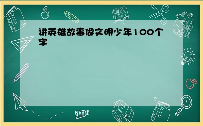 讲英雄故事做文明少年100个字