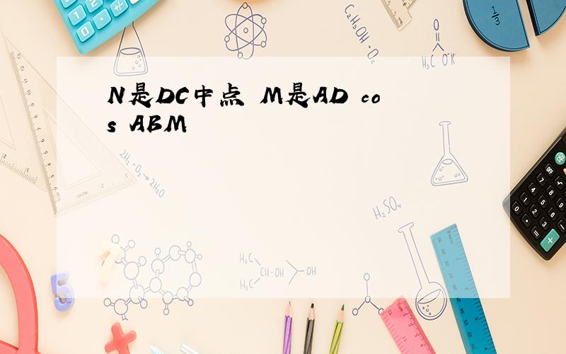 N是DC中点 M是AD cos ABM