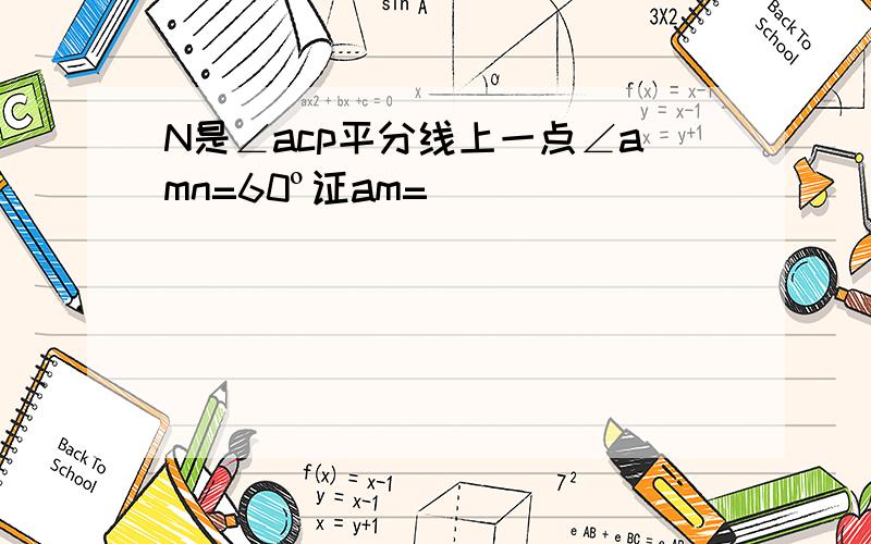 N是∠acp平分线上一点∠amn=60º证am=