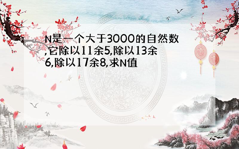 N是一个大于3000的自然数,它除以11余5,除以13余6,除以17余8,求N值