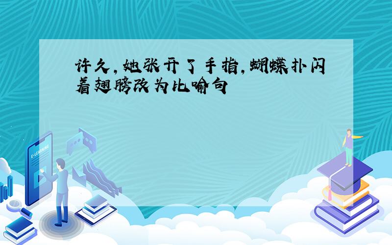 许久,她张开了手指,蝴蝶扑闪着翅膀改为比喻句