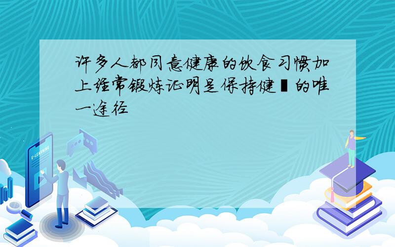 许多人都同意健康的饮食习惯加上经常锻炼证明是保持健壮的唯一途径