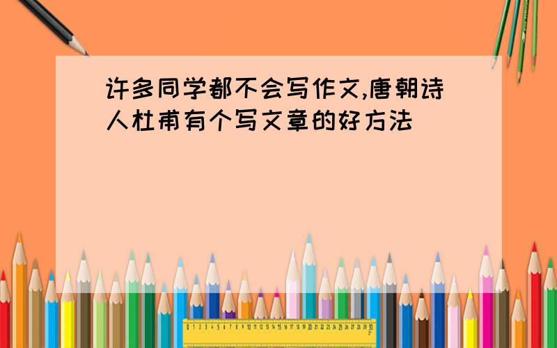 许多同学都不会写作文,唐朝诗人杜甫有个写文章的好方法