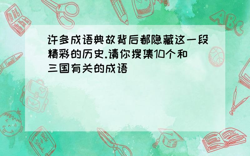 许多成语典故背后都隐藏这一段精彩的历史.请你搜集10个和三国有关的成语