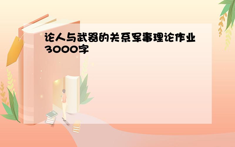 论人与武器的关系军事理论作业3000字