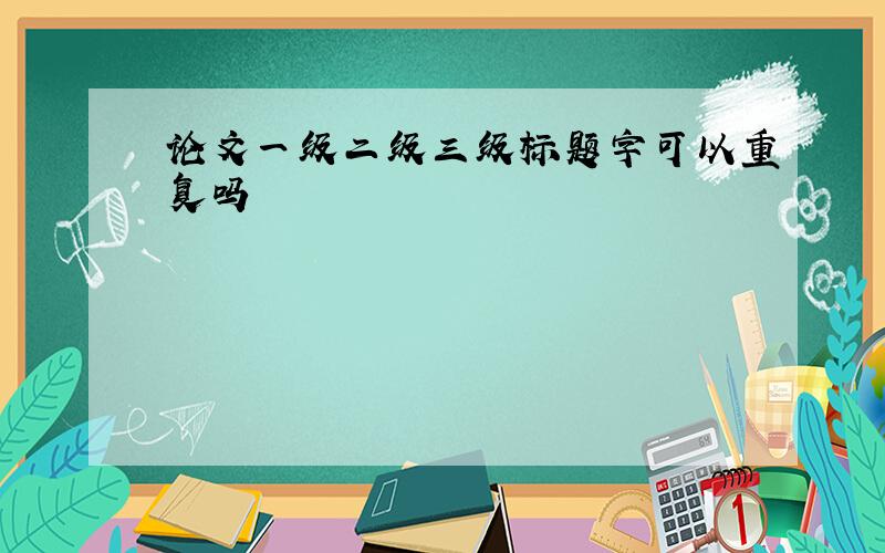 论文一级二级三级标题字可以重复吗