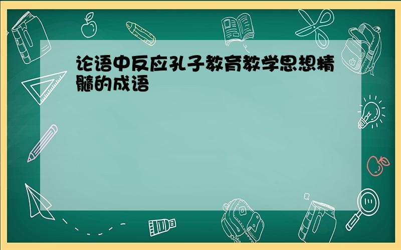 论语中反应孔子教育教学思想精髓的成语