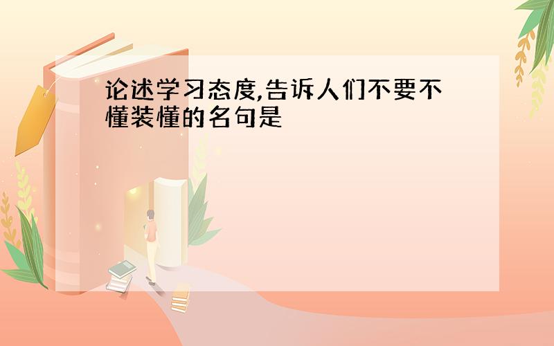 论述学习态度,告诉人们不要不懂装懂的名句是