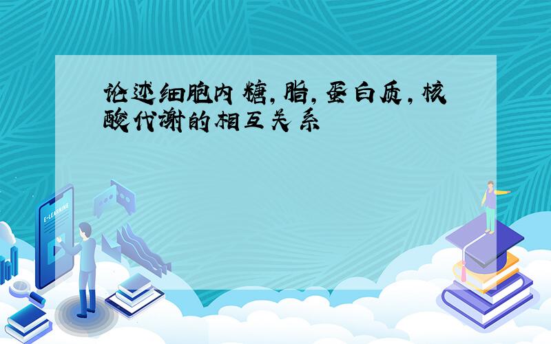 论述细胞内糖,脂,蛋白质,核酸代谢的相互关系