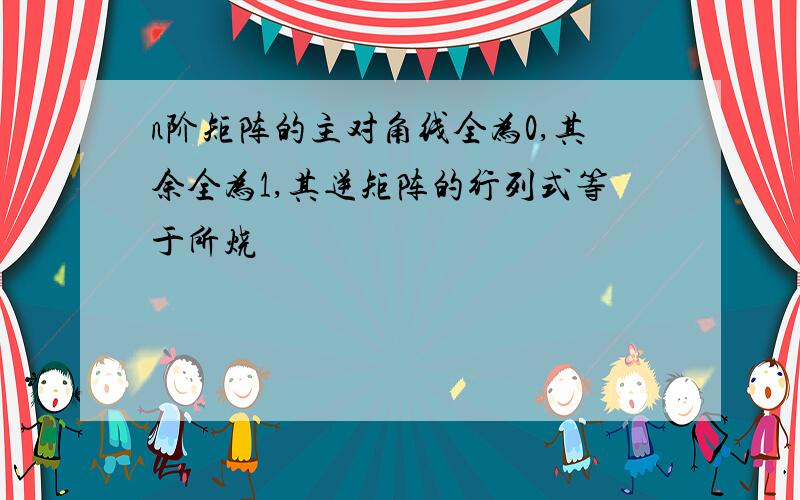 n阶矩阵的主对角线全为0,其余全为1,其逆矩阵的行列式等于所烧