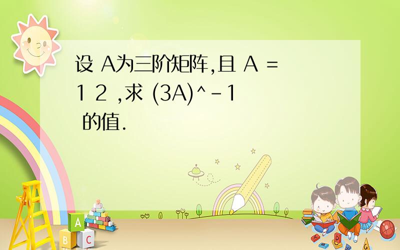 设 A为三阶矩阵,且 A =1 2 ,求 (3A)^-1 的值.