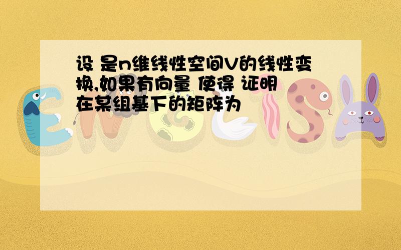 设 是n维线性空间V的线性变换,如果有向量 使得 证明 在某组基下的矩阵为