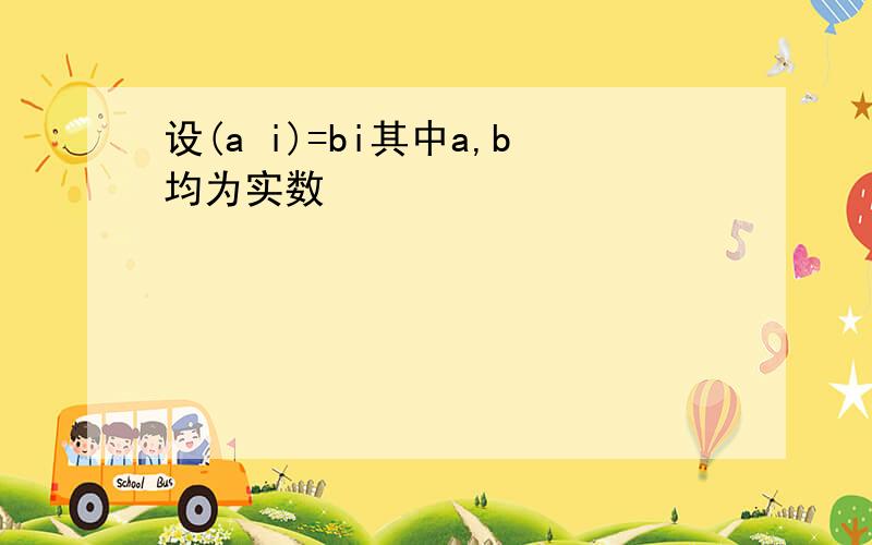 设(a i)=bi其中a,b均为实数