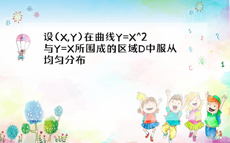 设(X,Y)在曲线Y=X^2与Y=X所围成的区域D中服从均匀分布