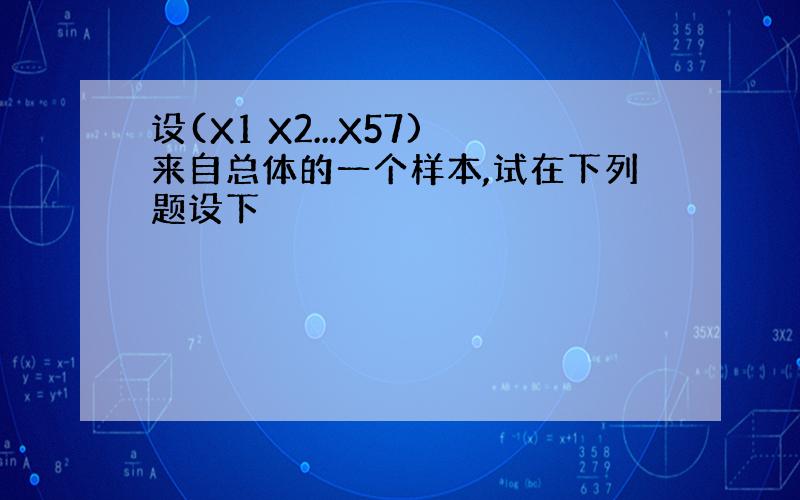 设(X1 X2...X57)来自总体的一个样本,试在下列题设下