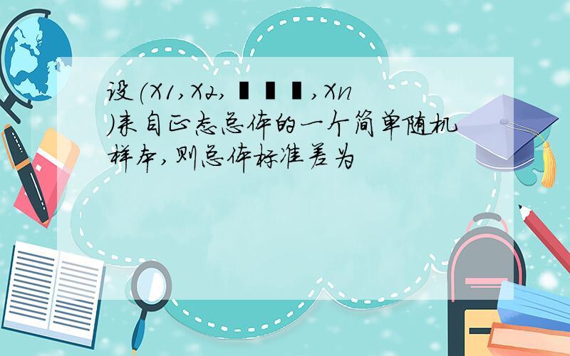 设(X1,X2,•••,Xn)来自正态总体的一个简单随机样本,则总体标准差为