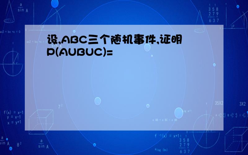 设,ABC三个随机事件,证明P(AUBUC)=