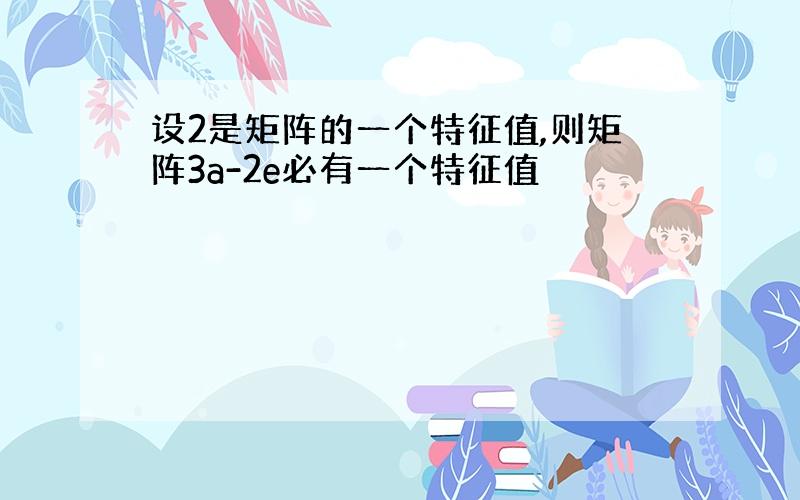 设2是矩阵的一个特征值,则矩阵3a-2e必有一个特征值