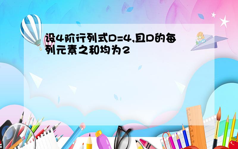 设4阶行列式D=4,且D的每列元素之和均为2