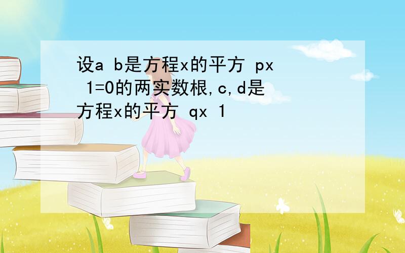 设a b是方程x的平方 px 1=0的两实数根,c,d是方程x的平方 qx 1