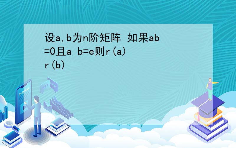 设a,b为n阶矩阵 如果ab=0且a b=e则r(a) r(b)