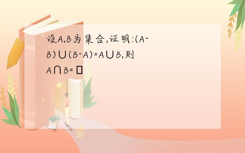 设A,B为集合,证明:(A-B)∪(B-A)=A∪B,则A∩B=∅