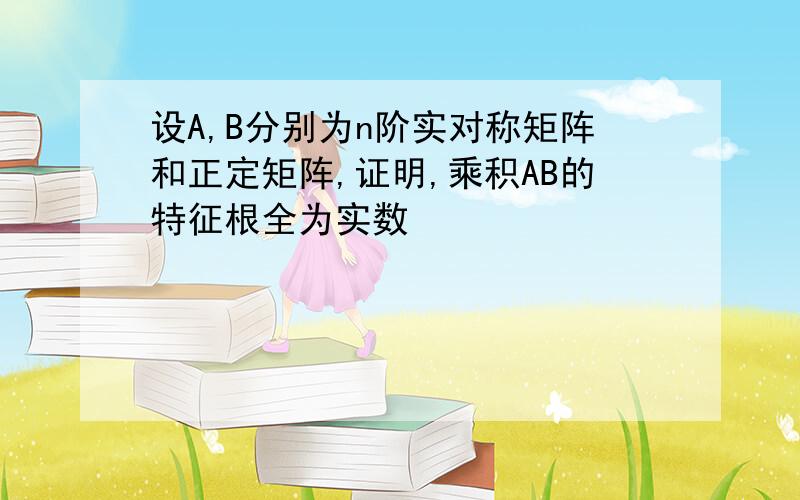 设A,B分别为n阶实对称矩阵和正定矩阵,证明,乘积AB的特征根全为实数