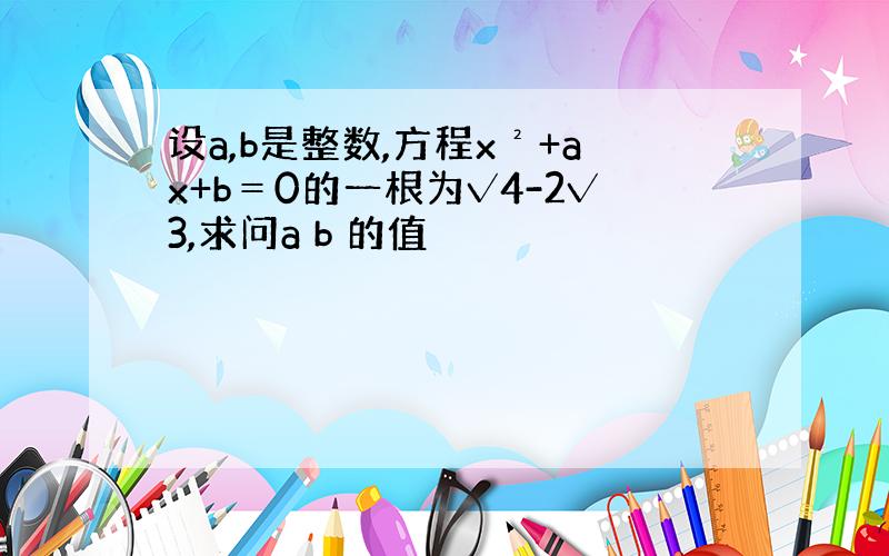 设a,b是整数,方程x²+ax+b＝0的一根为√4-2√3,求问a b 的值