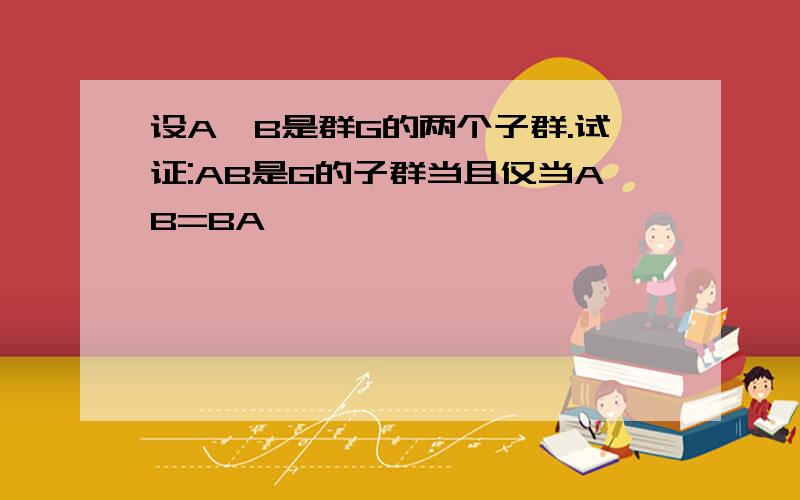 设A,B是群G的两个子群.试证:AB是G的子群当且仅当AB=BA