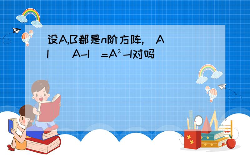 设A,B都是n阶方阵,(A I)(A-I)=A²-I对吗