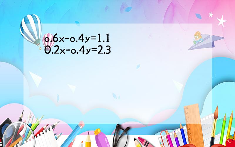 o.6x-o.4y=1.1 0.2x-o.4y=2.3