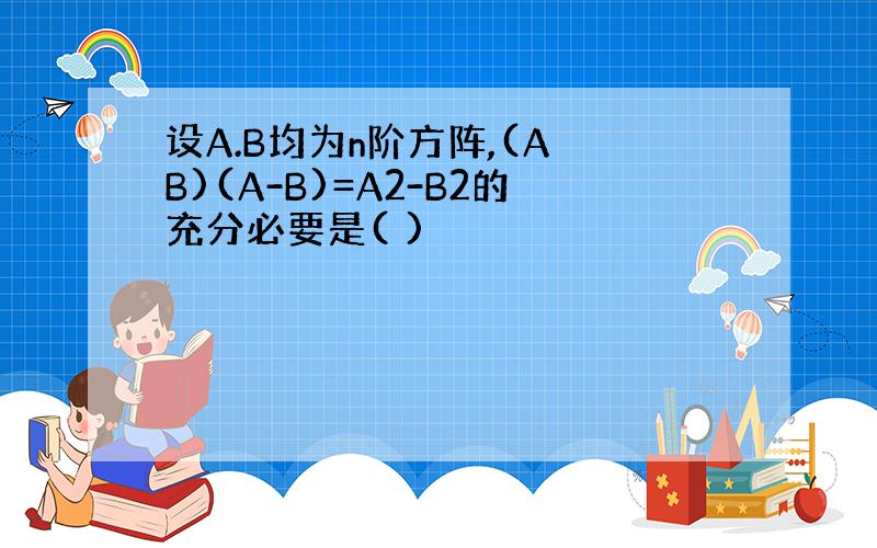 设A.B均为n阶方阵,(A B)(A-B)=A2-B2的充分必要是( )