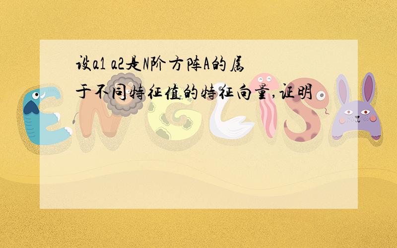 设a1 a2是N阶方阵A的属于不同特征值的特征向量,证明