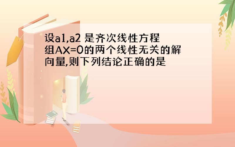 设a1,a2 是齐次线性方程组AX=0的两个线性无关的解向量,则下列结论正确的是