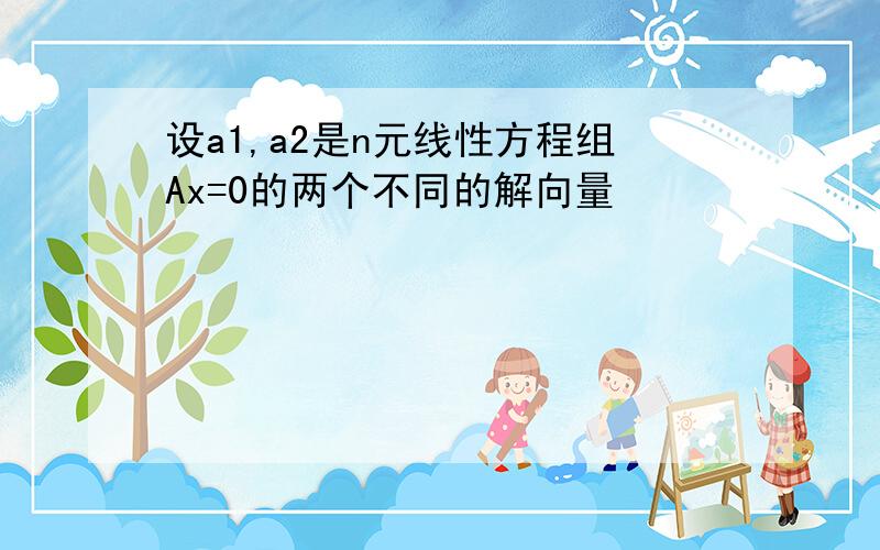 设a1,a2是n元线性方程组Ax=0的两个不同的解向量