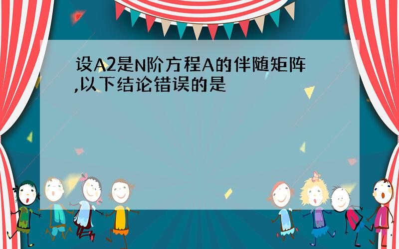 设A2是N阶方程A的伴随矩阵,以下结论错误的是