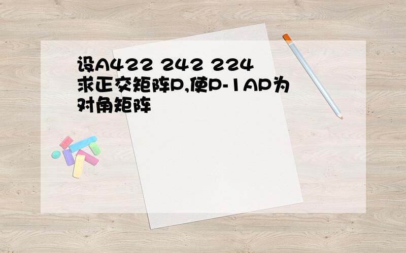 设A422 242 224 求正交矩阵P,使P-1AP为对角矩阵