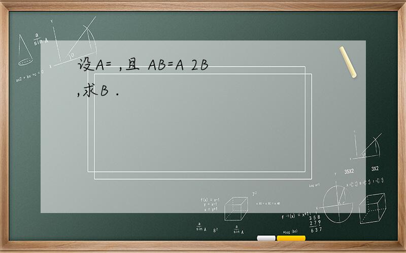 设A= ,且 AB=A 2B,求B .